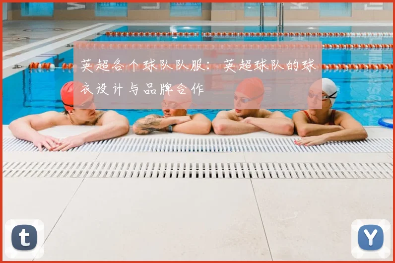 英超各个球队队服：英超球队的球衣设计与品牌合作