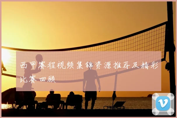 西甲赛程视频集锦资源推荐及精彩比赛回顾