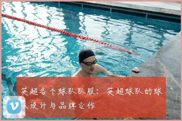 英超各个球队队服：英超球队的球衣设计与品牌合作