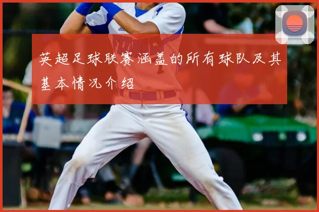 英超足球联赛涵盖的所有球队及其基本情况介绍