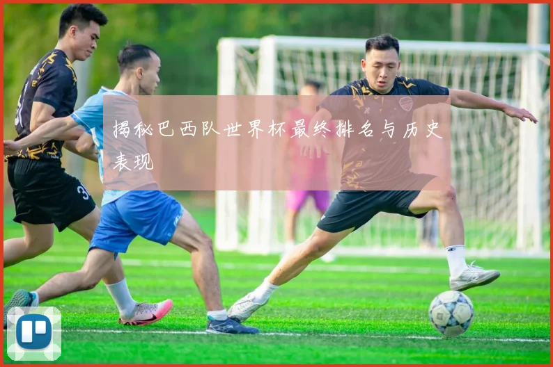 揭秘巴西队世界杯最终排名与历史表现